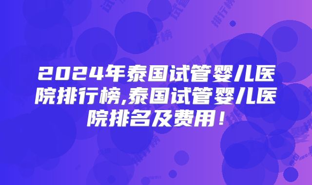2024年泰国试管婴儿医院排行榜,泰国试管婴儿医院排名及费用!