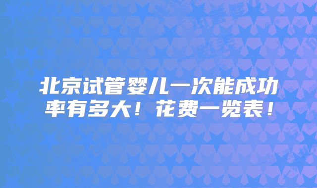 北京试管婴儿一次能成功率有多大！花费一览表！