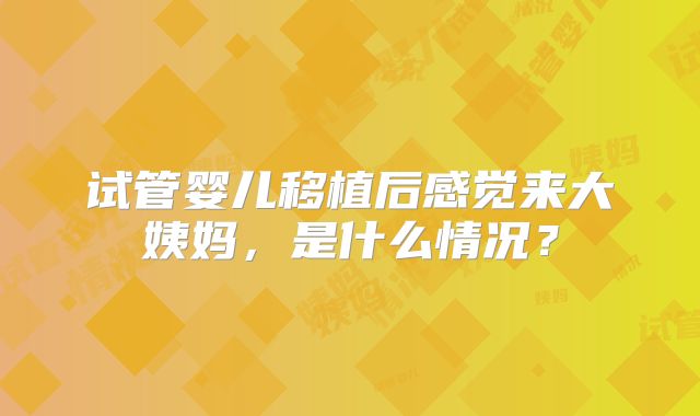 试管婴儿移植后感觉来大姨妈，是什么情况？