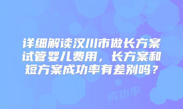 详细解读汉川市做长方案试管婴儿费用,长方案和短方案成功率有差别吗?