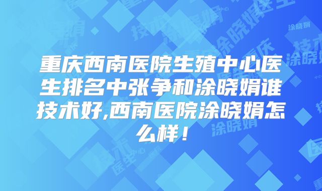 重庆西南医院生殖中心医生排名中张争和涂晓娟谁技术好,西南医院涂晓娟怎么样!