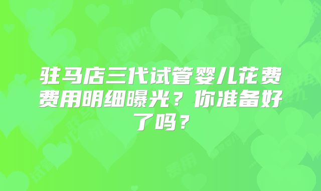 驻马店三代试管婴儿花费费用明细曝光？你准备好了吗？
