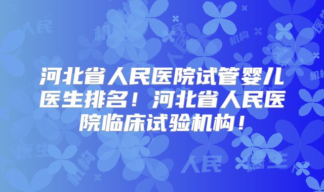 河北省人民医院试管婴儿医生排名!河北省人民医院临床试验机构!