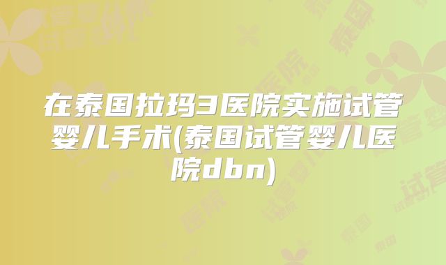 在泰国拉玛3医院实施试管婴儿手术(泰国试管婴儿医院dbn)