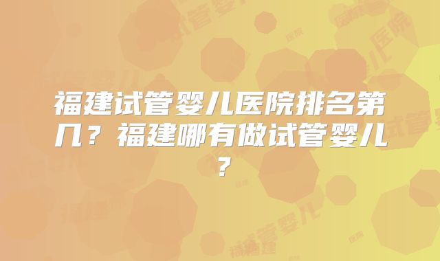福建试管婴儿医院排名第几？福建哪有做试管婴儿？