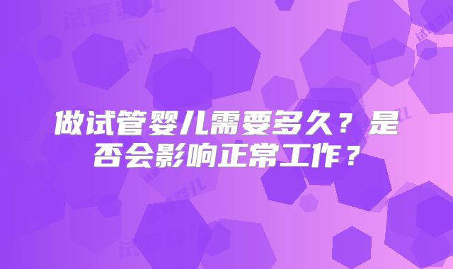 做试管婴儿需要多久？是否会影响正常工作？