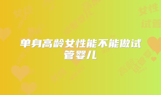单身高龄女性能不能做试管婴儿