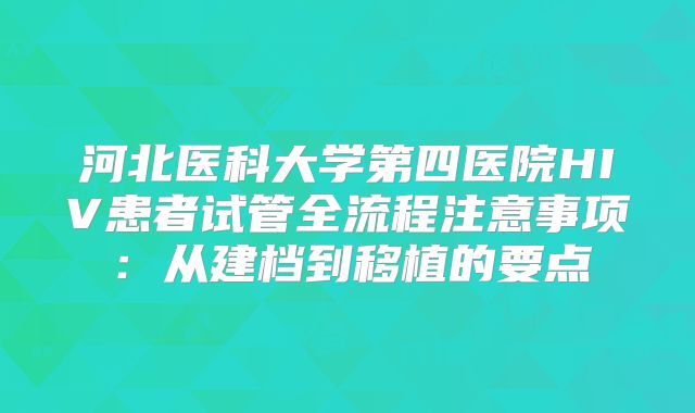 河北医科大学第四医院HIV患者试管全流程注意事项:从建档到移植的要点