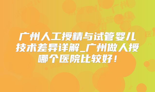 广州人工授精与试管婴儿技术差异详解_广州做人授哪个医院比较好！