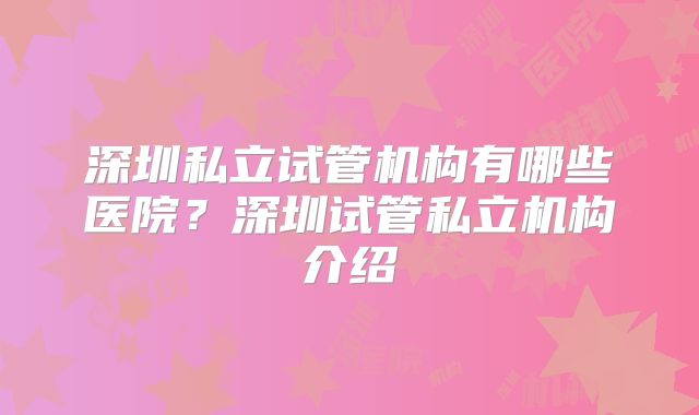 深圳私立试管机构有哪些医院？深圳试管私立机构介绍