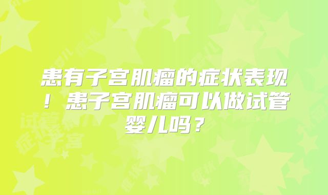 患有子宫肌瘤的症状表现!患子宫肌瘤可以做试管婴儿吗?