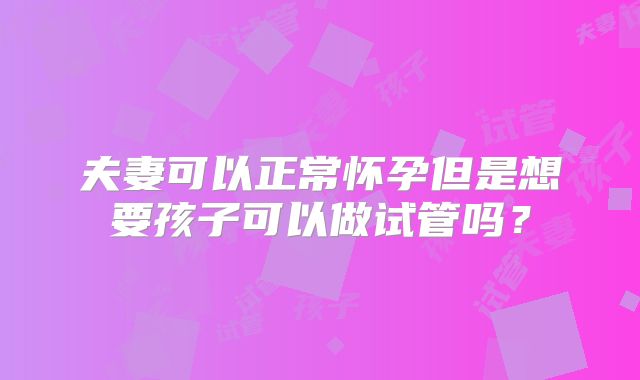 夫妻可以正常怀孕但是想要孩子可以做试管吗？