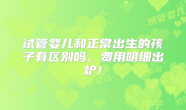 试管婴儿和正常出生的孩子有区别吗，费用明细出炉！