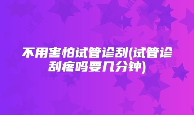不用害怕试管诊刮(试管诊刮疼吗要几分钟)