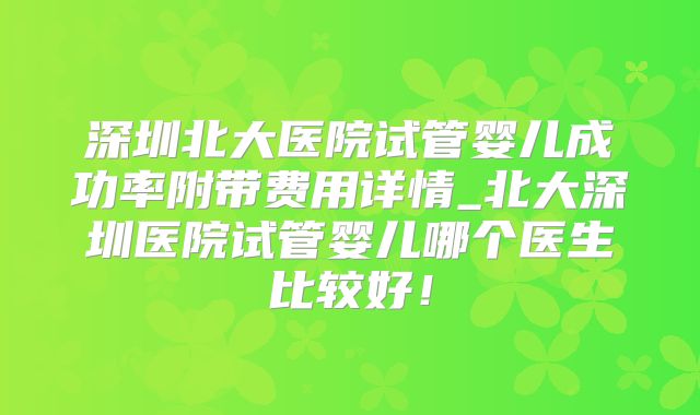 深圳北大医院试管婴儿成功率附带费用详情_北大深圳医院试管婴儿哪个医生比较好！