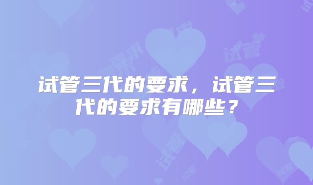 试管三代的要求,试管三代的要求有哪些?