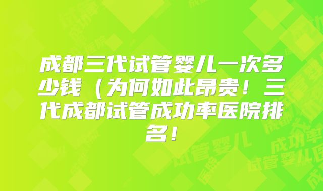 成都三代试管婴儿一次多少钱(为何如此昂贵!三代成都试管成功率医院排名!
