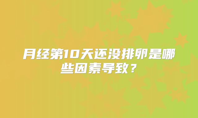 月经第10天还没排卵是哪些因素导致？