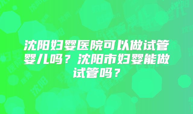 沈阳妇婴医院可以做试管婴儿吗？沈阳市妇婴能做试管吗？