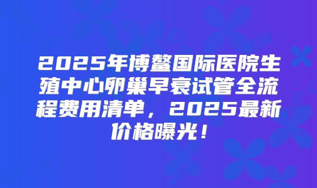 2025年博鳌国际医院生殖中心卵巢早衰试管全流程费用清单，2025最新价格曝光！