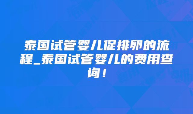 泰国试管婴儿促排卵的流程_泰国试管婴儿的费用查询！