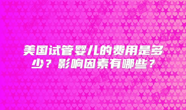 美国试管婴儿的费用是多少？影响因素有哪些？
