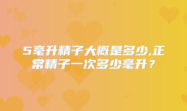 5毫升精子大概是多少,正常精子一次多少毫升？