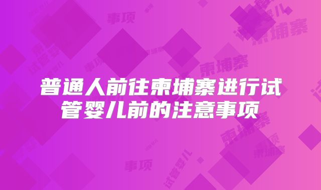 普通人前往柬埔寨进行试管婴儿前的注意事项