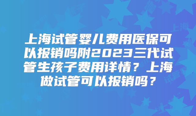 上海试管婴儿费用医保可以报销吗附2023三代试管生孩子费用详情？上海做试管可以报销吗？
