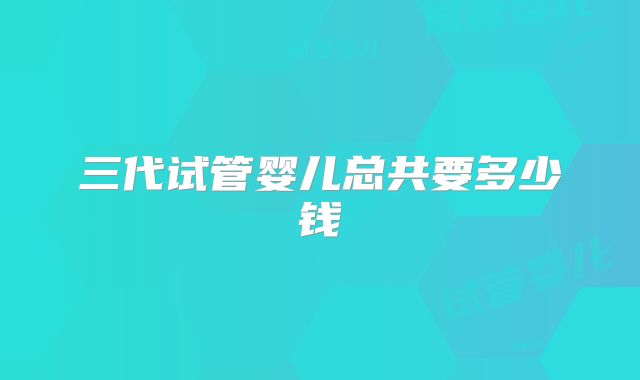 三代试管婴儿总共要多少钱