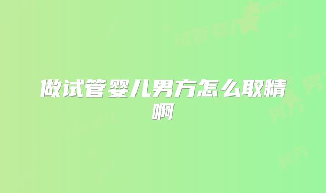 做试管婴儿男方怎么取精啊