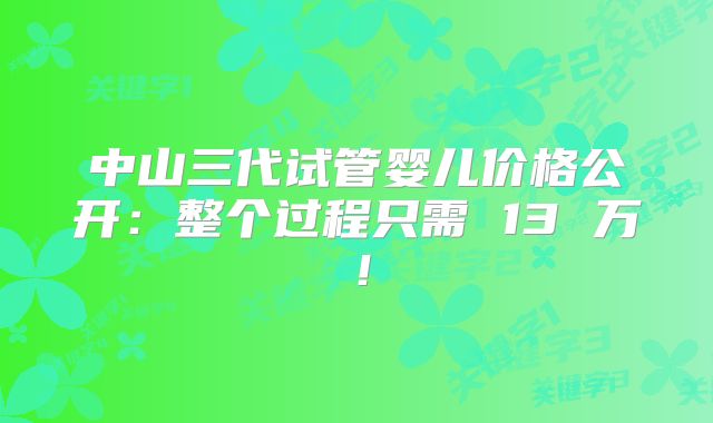 中山三代试管婴儿价格公开:整个过程只需 13 万!