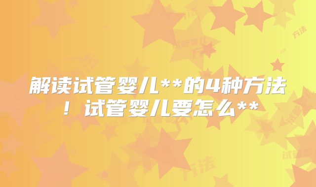 解读试管婴儿**的4种方法！试管婴儿要怎么**