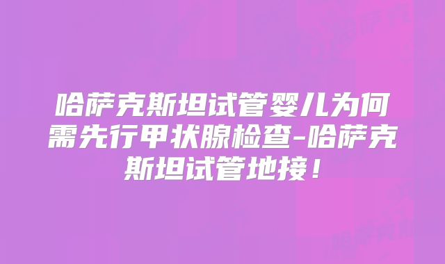 哈萨克斯坦试管婴儿为何需先行甲状腺检查-哈萨克斯坦试管地接！