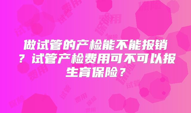 做试管的产检能不能报销?试管产检费用可不可以报生育保险?