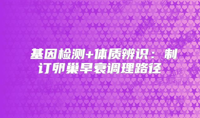 ‌基因检测+体质辨识：制订卵巢早衰调理路径‌