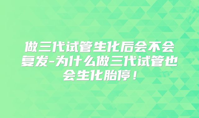 做三代试管生化后会不会复发-为什么做三代试管也会生化胎停！