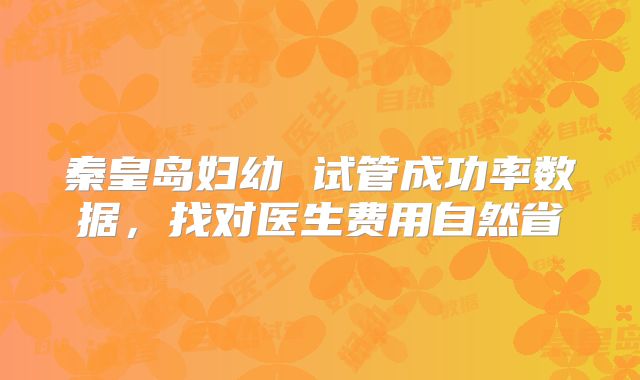 秦皇岛妇幼 试管成功率数据,找对医生费用自然省