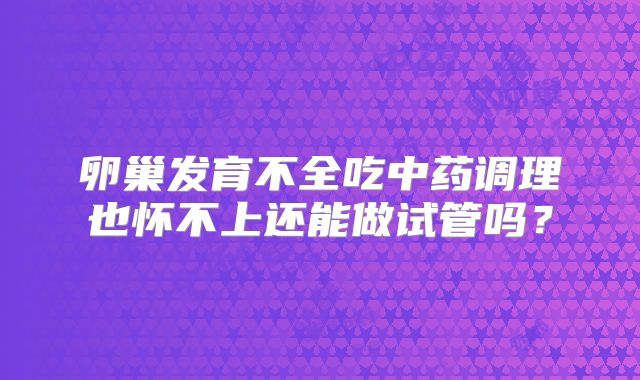 卵巢发育不全吃中药调理也怀不上还能做试管吗？