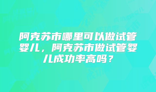 阿克苏市哪里可以做试管婴儿，阿克苏市做试管婴儿成功率高吗？