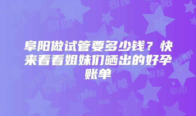 阜阳做试管要多少钱？快来看看姐妹们晒出的好孕账单