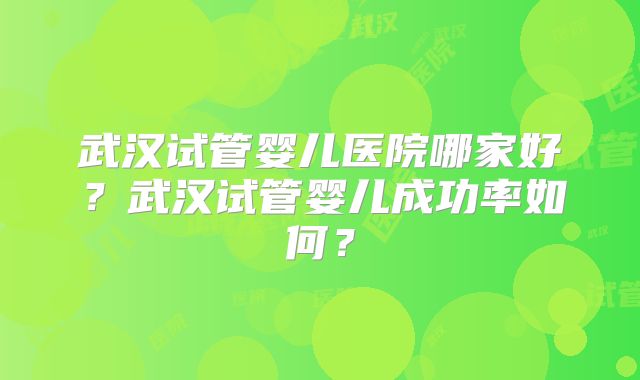武汉试管婴儿医院哪家好？武汉试管婴儿成功率如何？
