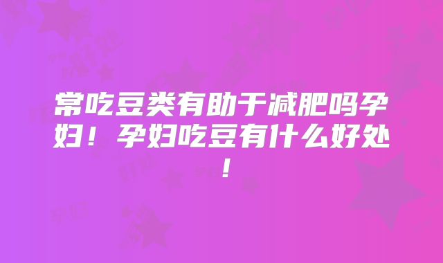 常吃豆类有助于减肥吗孕妇!孕妇吃豆有什么好处!