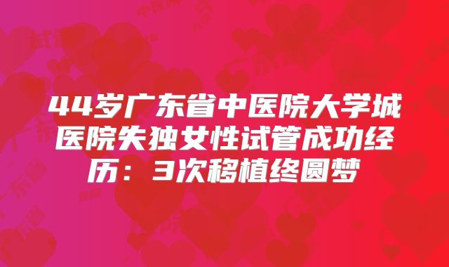 44岁广东省中医院大学城医院失独女性试管成功经历：3次移植终圆梦