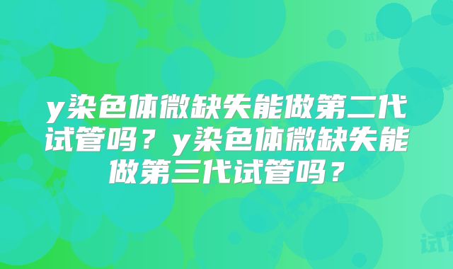 y染色体微缺失能做第二代试管吗?y染色体微缺失能做第三代试管吗?