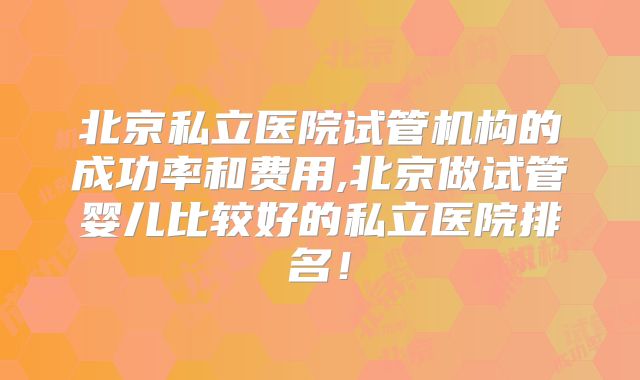 北京私立医院试管机构的成功率和费用,北京做试管婴儿比较好的私立医院排名！
