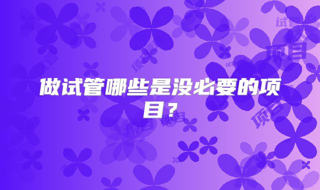 做试管哪些是没必要的项目？