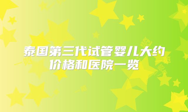 泰国第三代试管婴儿大约价格和医院一览