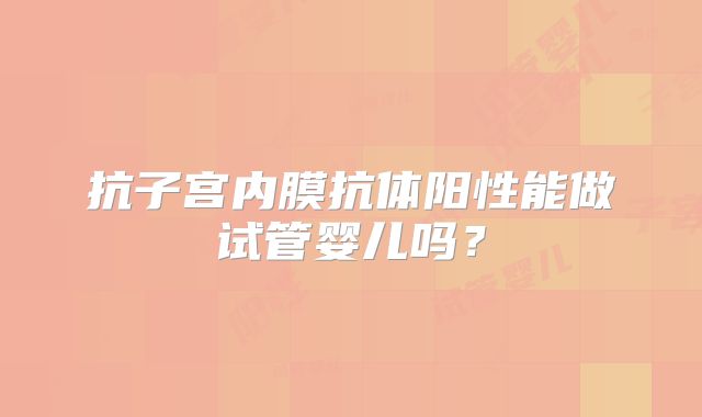 抗子宫内膜抗体阳性能做试管婴儿吗？
