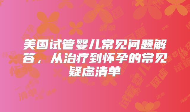 美国试管婴儿常见问题解答，从治疗到怀孕的常见疑虑清单